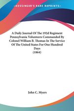 John C. Myers: A   Daily Journal of the 192d Regiment Pennsylvania Volunteers Commanded by Colonel William B. Thomas in the Service of the United States for One Hund, Buch