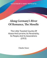 Charles Tower: Along Germany's River of Romance, the Moselle: The Little Traveled Country of Alsace and Lorraine, Its Personality, Its People, and Its Associations (, Buch