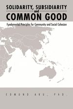 Edmund Aku Phd: Solidarity, Subsidiarity and Common Good: Fundamental Principles for Community and Social Cohesion, Buch