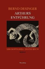 Bernd Desinger: Arthurs Entführung - Der Doppelweg. Erstes Buch, Buch