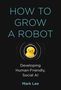 Mark H. Lee: How to Grow a Robot: Developing Human-Friendly, Social AI, Buch