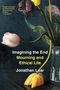 Jonathan Lear: Imagining the End: Mourning and Ethical Life, Buch