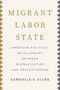 Text: "MIGRANT LABOR STATE. AMERICAN POLITICAL DEVELOPMENT BETWEEN GLOBALIZATION AND PROTECTIONISM. GABRIELLE E. CLARK."