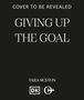 „Cover to be revealed. Giving Up The Goal. Tara Sexton.“ Unten sind zwei Logos. Hintergrund in Schwarz., Buch