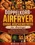 Text: Doppelkorb-Airfryer ohne Küchenstress, für Anfänger. Monika Feld. Bilder von knusprigem Essen und Airfryer., Buch