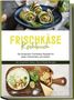 Cornelia Meints: Frischkäse Kochbuch: Die leckersten Frischkäse Rezepte für jeden Geschmack und Anlass - inkl. Fingerfood, Shakes, Dips & Beauty-Rezepten, Buch