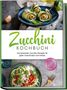 Cornelia Rehnsche: Zucchini Kochbuch: Die leckersten Zucchini Rezepte für jeden Geschmack und Anlass - inkl. Aufstrichen, Fingerfood, Smoothies & Fitness-Rezepten, Buch, Buch