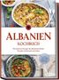 Maria Ahmeti: Albanien Kochbuch: Die leckersten Rezepte der albanischen Küche für jeden Geschmack und Anlass - inkl. Brotrezepten, Fingerfood, Desserts & Getränken, Buch