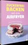 Susann Kreihe: Zuckerfrei backen mit dem Airfryer, Buch