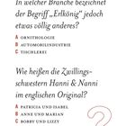 Quizfragen:

1. In welcher Branche bezeichnet der Begriff „Erlkönig“ jedoch etwas völlig anderes?
A. Ornithologie
B. Automobilindustrie
C. Tischlerei

2. Wie heißen die Zwillingsschwestern Hanni & Nanni im englischen Original?
A. Patricia und Isabel
B. Anne und Marian
C. Bobby und Lizzy

Unten ein rotes Fragezeichen.