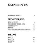 CONTENTS: Introduction (1), Wondering: Evolution (9), The Deep Blue Sea (27), Celebrity (45), Space (63), AI (81). Being: Love (103), Death (117), Eating (137), Pain (153).