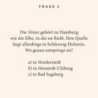 Frage 1: Wo entspringt die Alster in Schleswig-Holstein? a) Norderstedt, b) Henstedt-Ulzburg, c) Bad Segeberg.