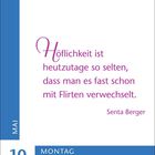 Zitat: "Höflichkeit ist heutzutage so selten, dass man es fast schon mit Flirten verwechselt." - Senta Berger. Datum: 10. Mai, Montag.