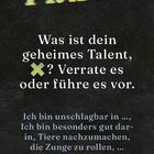 FRAGE: Was ist dein geheimes Talent? Verrate es oder führe es vor. Ich bin unschlagbar in ..., Tiere nachzumachen, ...