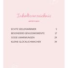 Inhaltsverzeichnis: Echte Seelenwärmer 5, Besondere Genussmomente 17, Süße Umarmungen 29, Kleine Glücklichmacher 39. Rosa Hintergrund.
