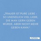 „TRAUER IST PURE LIEBE – SO UNENDLICH VIEL LIEBE, DIE MAN GERN GEBEN WÜRDE, ABER NICHT MEHR GEBEN KANN.“ Logo unten rechts.