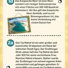 "1d: Das Kaspische Meer ist ein riesiger Salzwassersee. 2a: Das Taj Mahal ist ein kunstvoller Grabpalast in Agra."