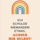 Text: "ICH SCHULDE NIEMANDEM ETWAS, AUSSER MIR SELBST!" Darstellung eines Regenbogens darüber.