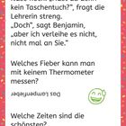 Benjamin zieht ständig die Nase hoch. „Hast du kein Taschentuch?“ fragt die Lehrerin. „Doch“, sagt Benjamin.