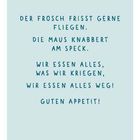 Tischspruch: "Der Frosch frisst gerne Fliegen. Die Maus knabbert am Speck. Wir essen alles, was wir kriegen. Guten Appetit!"