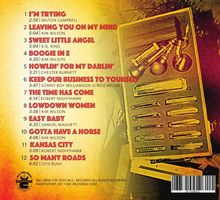 1. I'M TRYING  
2. LEAVING YOU ON MY MIND  
3. SWEET LITTLE ANGEL  
4. BOOGIE IN E  
5. HOWLIN' FOR MY DARLIN'  
6. KEEP OUR BUSINESS TO YOURSELF  
7. THE TIME HAS COME  
8. LOWDOWN WOMEN  
9. EASY BABY  
10. GOTTA HAVE A HORSE  
11. KANSAS CITY  
12. SO MANY ROADS  
Illustration: Mundharmonikas und Mikrofone in einem Koffer.