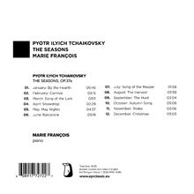 PYOTR ILYICH TCHAIKOVSKY  
THE SEASONS  
MARIE FRANÇOIS  
PYOTR ILYICH TCHAIKOVSKY  
THE SEASONS, OP.37a  
01. January: By the Hearth 05:46  
02. February: Carnival 03:15  
03. March: Song of the Lark 03:11  
04. April: Snowdrop 02:29  
05. May: May Nights 04:37  
06. June: Barcarolle 05:19  
07. July: Song of the Reaper 01:58  
08. August: The Harvest 03:59  
09. September: The Hunt 03:04  
10. October: Autumn Song 05:08  
11. November: Troika 03:06  
12. December: Christmas 05:03  
MARIE FRANÇOIS  
piano  
Logo einer schwarzen Note.