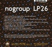 "nogroup LP26"  
1. General Strike Called on the Moon - Painting Dead Again  
2. Opalglobe Ooobook Marrowbone  
3. Grey Felt Grey Steel - Pink Noise Chrome Steel - Chrome Yellow Yellow Ochre  
4. Portcullis in the Kingdom of Bacteria  
5. Orange and Yuzu Fairy Liquid Perfumes the Ordinary Splendour of the Morning  
6. Nancy Sinatra 77 - F.F. Flu J. McQ - Shelley Approved  
7. First Murder on Mars - New Ceramics at Lyken and Glitchce  
8. Twinkling Stars Crunching Numbers  
9. Stained Dulux Yellow Scullery Sparkling Perfect  
10. 4.11 PM - Fluctuation in the Quantum Field Oxtail Soup Can Bounced Off Riot Shield  

Buntes, gemustertes Hintergrunddesign.