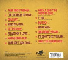 01. That Kind of Woman 2:13  
02. 'Til the Break of Dawn 3:06  
03. Dead Love 3:42  
04. Blues Is a Stew 3:17  
05. Let Me Know 3:45  
06. Please Don't Leave 4:34  
07. Wrong Direction 2:58  
08. That Don't Look Good 3:32  
09. When a Long Time Friend Is Gone 3:45  
10. T-100 3:42  
11. Bad Luck 2:37  
12. End Up Well 3:16  
13. Gold Diggin' Woman 3:36  
14. It's Good to See You Baby 2:56  
15. I Hope You're Doing Good 4:50  

Rhythm Bomb Records, gelber Hintergrund, klassisches Design.