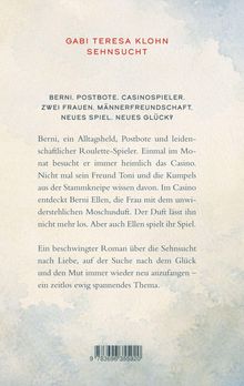 GABI TERESA KLOHN
SEHNSUCHT

BERNI. POSTBOTE. CASINOSPIELER.
ZWEI FRAUEN. MÄNNERFREUNDSCHAFT.
NEUES SPIEL. NEUES GLÜCK?

Roman über Liebe, Glückssuche.