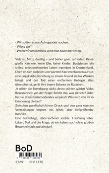 Textdialog: „Wir sollten etwas Aufregendes machen.“ „Wieso das?“ „Wenn wir umkommen, wird man davon berichten.“  
Vida, Mitte dreißig, mit ruhigem Leben in Deutschland, wird durch Karrierechancen, Beziehungen und Tod in Frage gestellt. Zweifel über ihr Leben, Erinnerungen. Gesellschaftlicher Druck führt zu innerem Konflikt. Preis: 8,99€, 13,50 CHF.