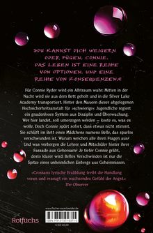 „Du kannst dich weigern oder fügen, Connie. Das Leben ist eine Reihe von Optionen und Konsequenzen.“  
Beschreibung der Handlung: Connie Ryder erlebt einen Alptraum in der Silver Lake Academy. Disziplin, ein verschwundenes Mädchen und Geheimnisse prägen die bedrohliche Atmosphäre.  
Hintergrund: Dunkel mit rosa schimmernden Tropfen.  
Verlag: Rotfuchs