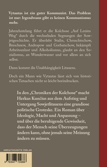 Vytautas ist ein guter Kommunist. Das Problem ist nur: Irgendwann gibt es keinen Kommunismus mehr. Jahrzehntelang führt er die Kolchose „Auf Lenins Weg“ durch die wechselnden Segnungen der Sowjetgeschichte. Er überlebt Stalin, Chruschtschow, Breschnew, Andropow und Gorbatschow, bekämpft Arbeitsunlust und Alkoholismus, glaubt an den Sozialismus, an Wunderwasser und vor allem an sich selbst. Dann kommt die Unabhängigkeit Litauens. Doch ein Mann wie Vytautas lässt sich von historischen Tatsachen nicht so leicht beeindrucken. In den „Chroniken der Kolchose“ macht Herkus Kunčius aus dem Aufstieg und Untergang Sowjetlitauens eine grandiose politische Groteske. Ein Roman über Ideologie, Macht und Anpassung – und über die beruhigende Gewissheit, dass der Mensch seine Überzeugungen ändern kann, ohne jemals seine Meinung ändern zu müssen. Links unten ein Barcode und "MEDIATHOUGHTS VERLAG".