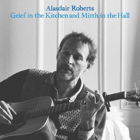 Alasdair Roberts (geb. 1977): Grief In The Kitchen And Mirth In The Hall, CD