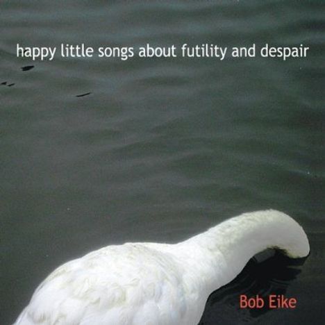 Bob Eike: Happy Little Songs About Futility &amp; Despair, CD