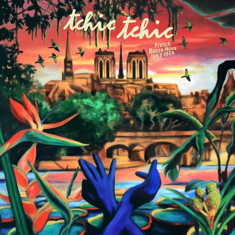 "tchic tchic", "French Bossa Nova 1963 1974". Illustration mit Notre Dame, Pflanzen, blauen Händen, fliegenden Vögeln.