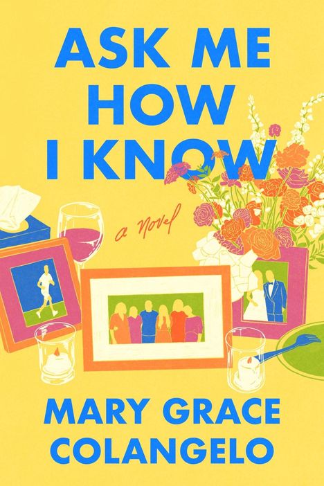 „ASK ME HOW I KNOW“, „a Novel“ und „MARY GRACE COLANGELO“. Bunte Rahmen, Blumen und Gläser auf gelbem Hintergrund.