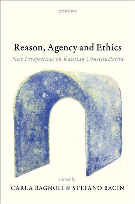 Titel: "Reason, Agency and Ethics: New Perspectives on Kantian Constitutivism", bearbeitet von Carla Bagnoli & Stefano Bacin. Illustration: Ein blauer Bogen.