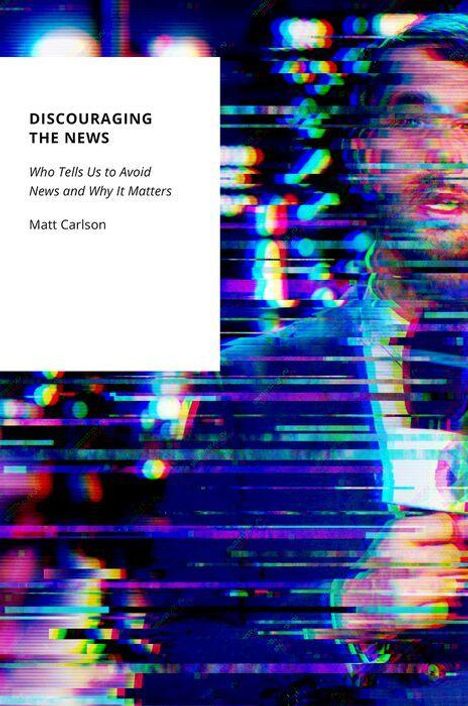 "DISCOURAGING THE NEWS: Who Tells Us to Avoid News and Why It Matters. Matt Carlson." Verzerrtes Bild eines Moderators.