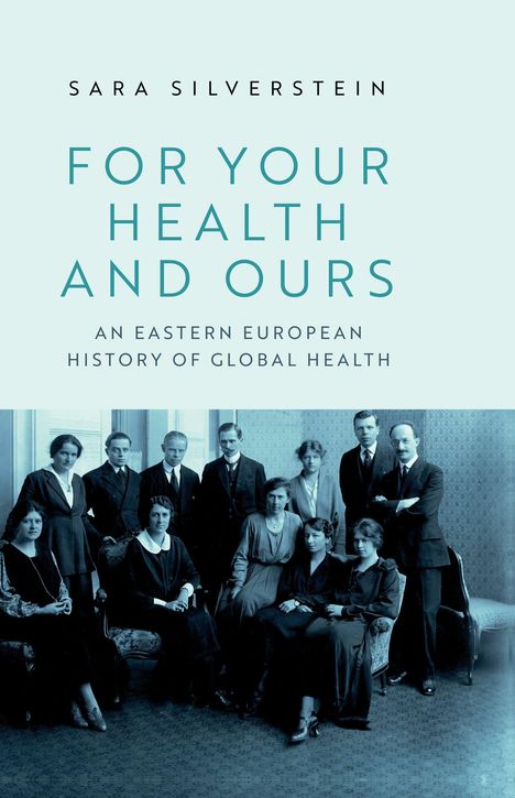 Text: "Sara Silverstein, FOR YOUR HEALTH AND OURS, An Eastern European History of Global Health." Darunter ein Gruppenfoto.