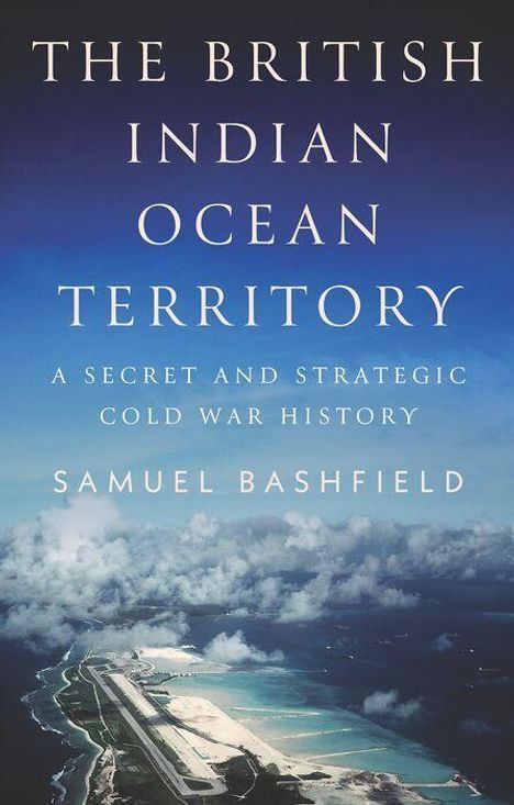 "THE BRITISH INDIAN OCEAN TERRITORY: A SECRET AND STRATEGIC COLD WAR HISTORY. SAMUEL BASHFIELD." Insel in einem blauen Ozean.