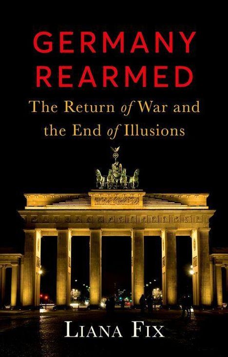 Text: "GERMANY REARMED: The Return of War and the End of Illusions. Liana Fix." Im Hintergrund das beleuchtete Brandenburger Tor.