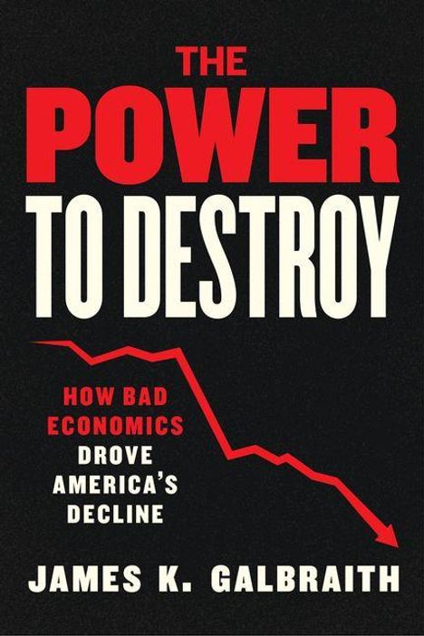 "The Power to Destroy" oben in rote und weiße Schrift, darunter "How Bad Economics Drove America's Decline" und der Name James K. Galbraith. Ein roter Abwärtspfeil verläuft nach rechts unten.