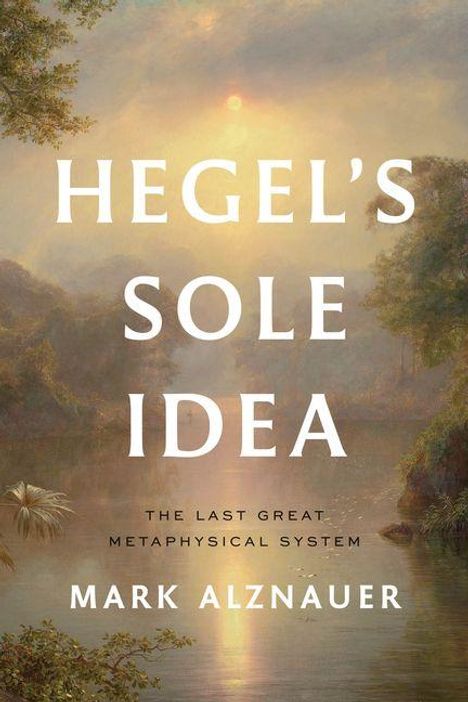 „HEGEL'S SOLE IDEA: THE LAST GREAT METAPHYSICAL SYSTEM“ von MARK ALZNAUER. Eine idyllische Landschaft mit Sonne.