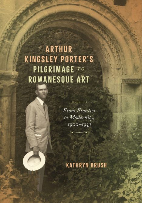 „Arthur Kingsley Porter’s Pilgrimage to Romanesque Art“, „From Frontier to Modernity, 1900–1933“, von Kathryn Brush. Ein Mann in Anzug hält einen Hut vor einer romanischen Tür.
