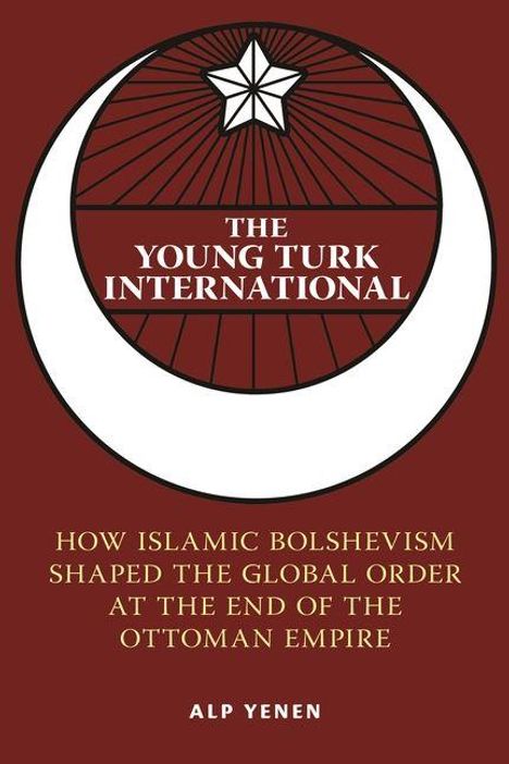 "The Young Turk International: How Islamic Bolshevism Shaped the Global Order at the End of the Ottoman Empire. Alp Yenen."