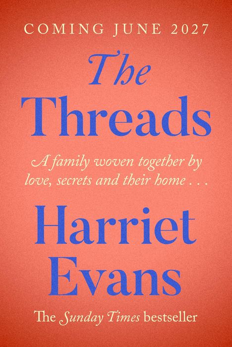 COMING JULY 2027. The Threads. A family woven together by love, secrets and their home... Harriet Evans. The Sunday Times bestseller.