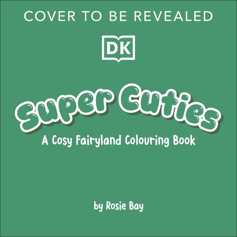 „COVER TO BE REVEALED“, Logo: DK. „Super Cuties: A Cosy Fairyland Colouring Book“ von Rosie Bay. Hintergrund: Grün.