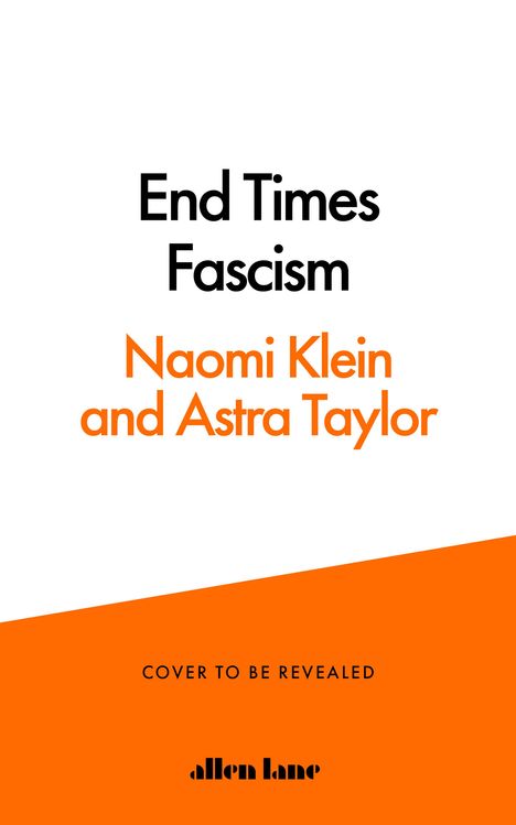„End Times Fascism“, Autoren: Naomi Klein und Astra Taylor. Unten: „COVER TO BE REVEALED“, „allen lane“. Weiß-orange Gestaltung.