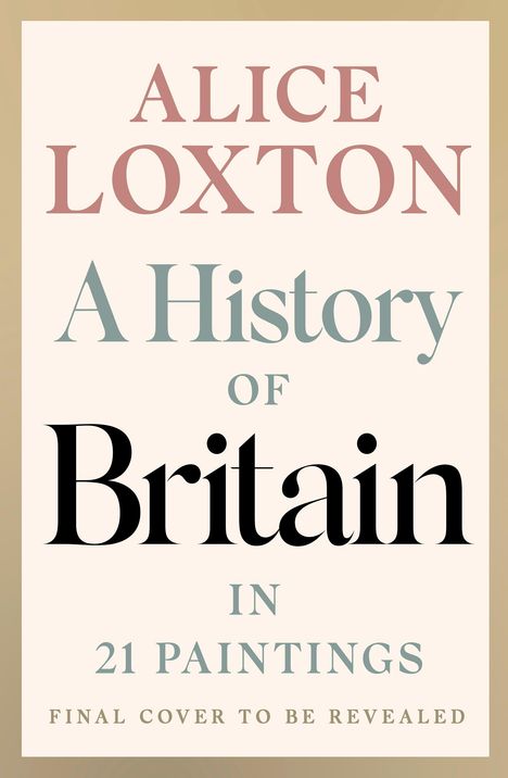Text: "Alice Loxton, A History of Britain in 21 Paintings, Final cover to be revealed." Elegante Schrift auf hellem Hintergrund.