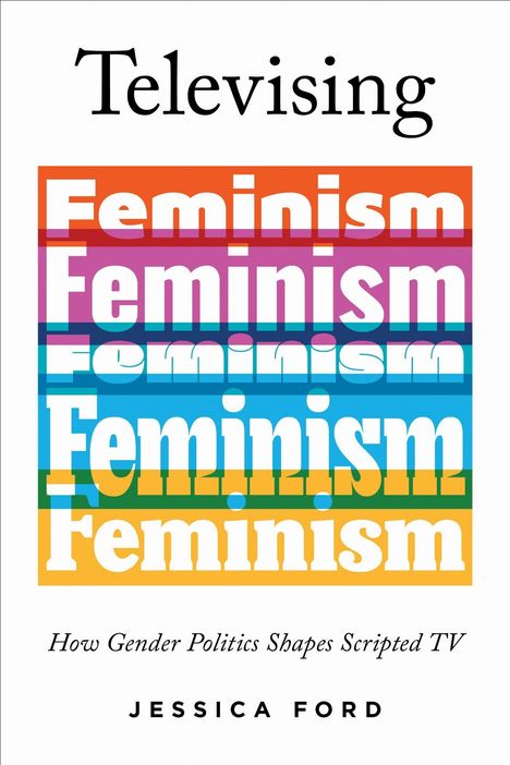 "Televizing Feminism: How Gender Politics Shapes Scripted TV" von Jessica Ford. Bunte Wiederholung von "Feminism".